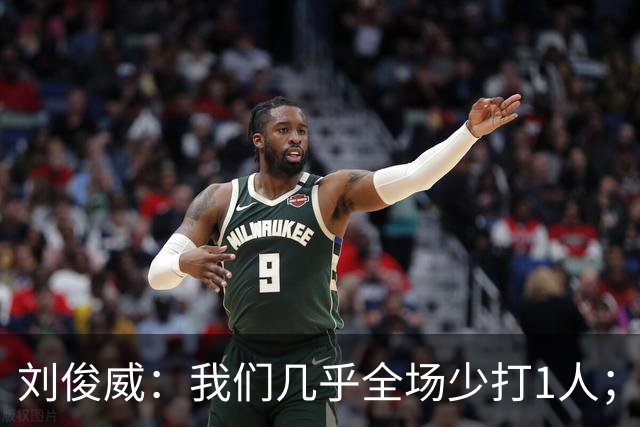 刘俊威：我们几乎全场少打1人；有机会就要去争取