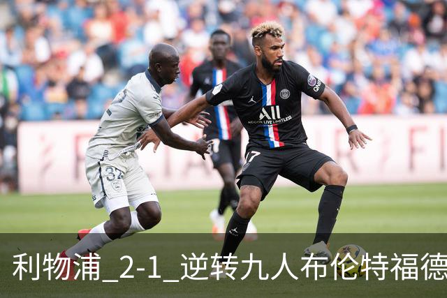利物浦 2‑1 逆转九人布伦特福德，两员大将先后伤退代价惨重