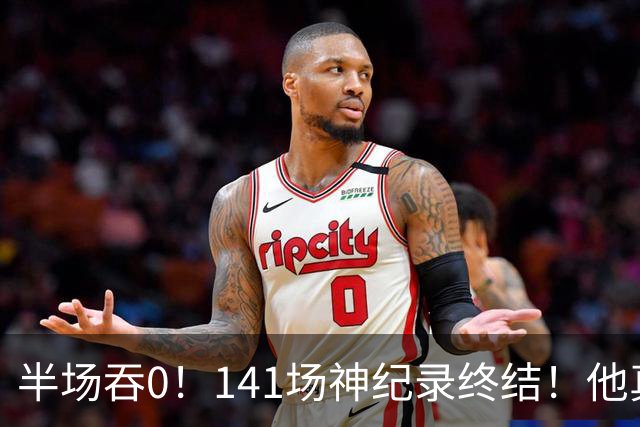 半场吞0！141场神纪录终结！他真能三连MVP？