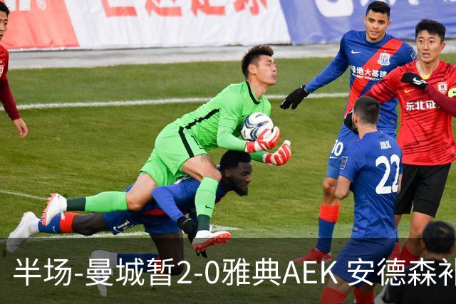 半场-曼城暂2-0雅典AEK 安德森补射获处子球福登破门刘易斯助攻