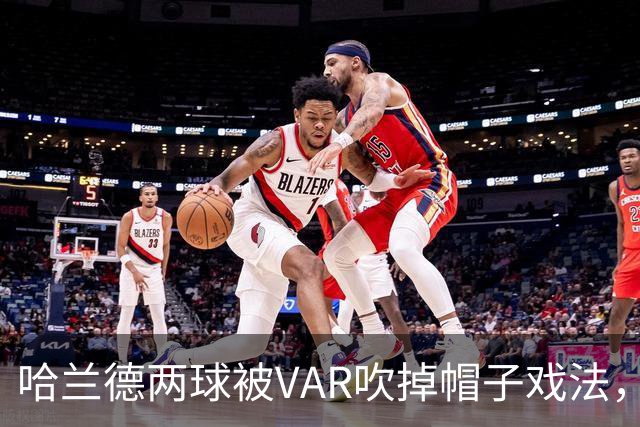 哈兰德两球被VAR吹掉帽子戏法，曼城3比2险胜升班马