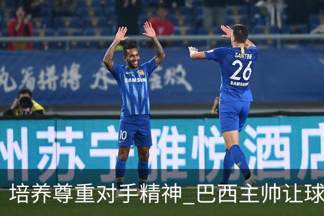培养尊重对手精神 巴西主帅让球员训练中不戴护腿板