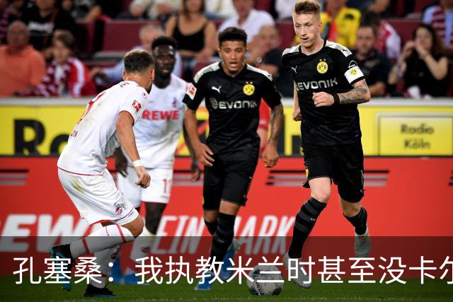孔塞桑：我执教米兰时甚至没卡尔迪纳莱电话 意甲冠军会是国米
