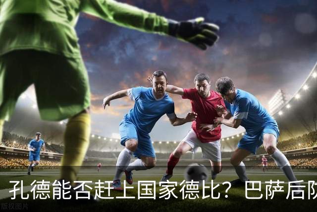 孔德能否赶上国家德比？巴萨后防伤情逼出悬念