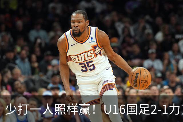 少打一人照样赢！U16国足2-1力克阿曼，两战全胜领跑小组，下轮再赢就出线！