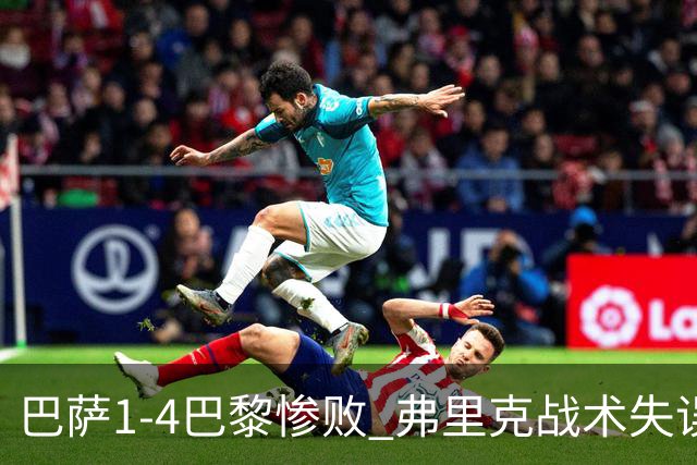巴萨1-4巴黎惨败 弗里克战术失误致连胜终结