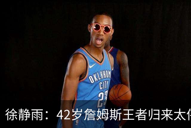 徐静雨：42岁詹姆斯王者归来太伟大！佩服得五体投地 目标总决赛