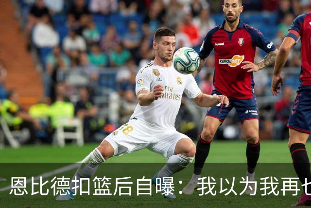恩比德扣篮后自曝：我以为我再也不会扣篮了
