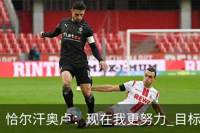 恰尔汗奥卢：现在我更努力 目标拿到意甲冠军