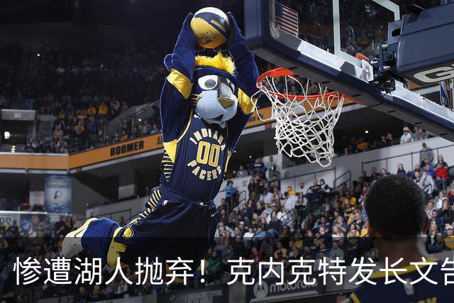 惨遭湖人抛弃！克内克特发长文告别：这不是终点，是另一篇章