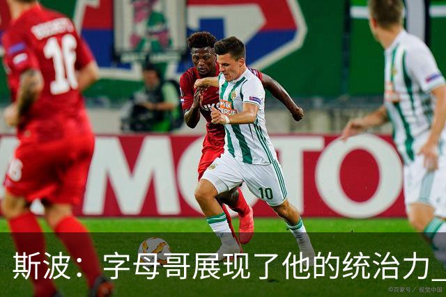 斯波：字母哥展现了他的统治力 但其他队友没有太多好的出手机会