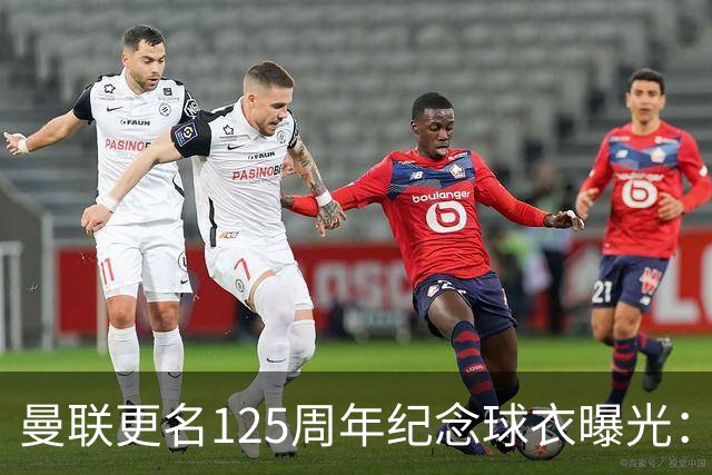 曼联更名125周年纪念球衣曝光：红魔元素暗纹，配色致敬牛顿希斯