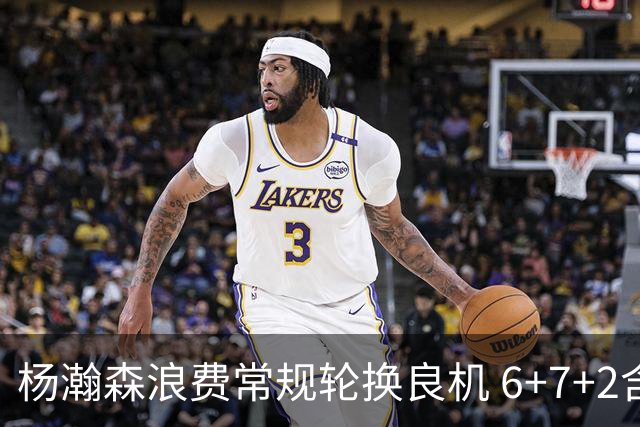 杨瀚森浪费常规轮换良机 6+7+2含金量并不高？