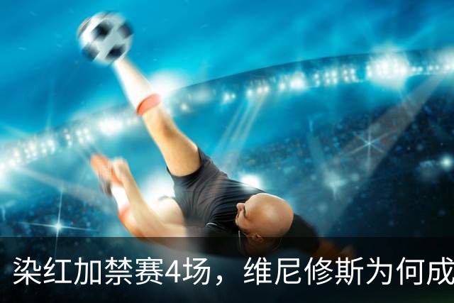 染红加禁赛4场，维尼修斯为何成了皇马最烫手的人