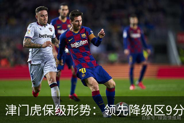 津门虎保级形势：领先降级区9分，若三镇本轮不胜将提前保级