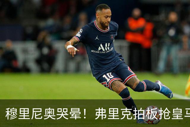 穆里尼奥哭晕！弗里克拍板抢皇马目标！巴萨锁定世界级天才