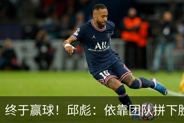 终于赢球！邱彪：依靠团队拼下胜利 希望国内的年轻球员珍惜机会