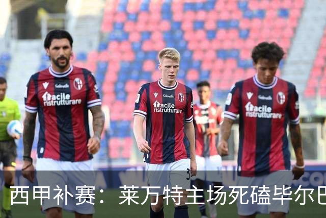 西甲补赛：莱万特主场死磕毕尔巴鄂，残阵雄狮客场能啃下硬骨头吗？