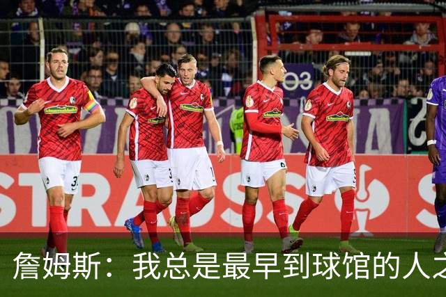 詹姆斯：我总是最早到球馆的人之一 也是最晚离开的人之一