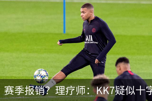 赛季报销？理疗师：KK7疑似十字韧带+内侧韧带联合损伤 缺阵9个月