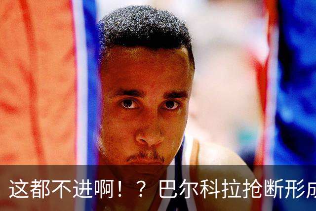 这都不进啊！？巴尔科拉抢断形成超级大单刀，一脚推射偏出球门！