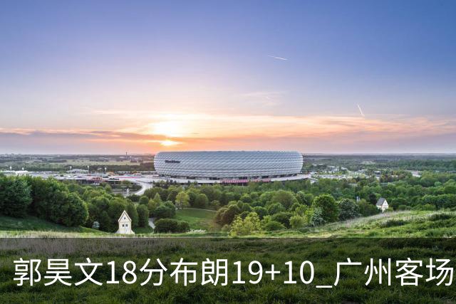 郭昊文18分布朗19+10 广州客场大胜同曦