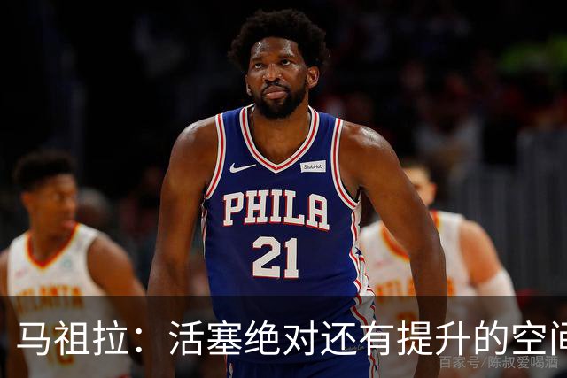 马祖拉：活塞绝对还有提升的空间 对球队未来的无限可能充满期待