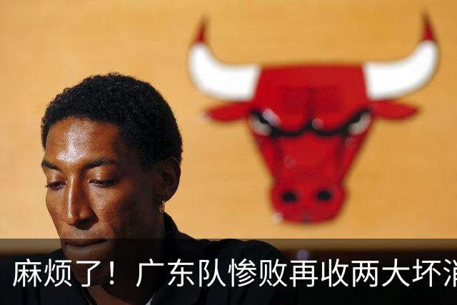 麻烦了！广东队惨败再收两大坏消息，杜润旺不留情面，福格被坑了