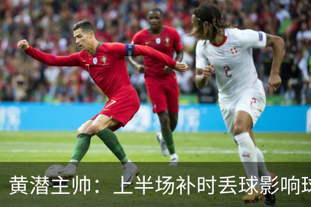 黄潜主帅：上半场补时丢球影响球队情绪，需要改进一些简单的细节