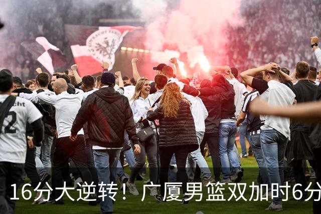 16分大逆转！广厦男篮双加时6分险胜山西，胡金秋21+12孙铭徽29+6