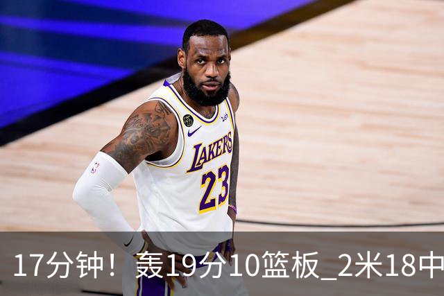17分钟！轰19分10篮板 2米18中锋让广东队很羡慕