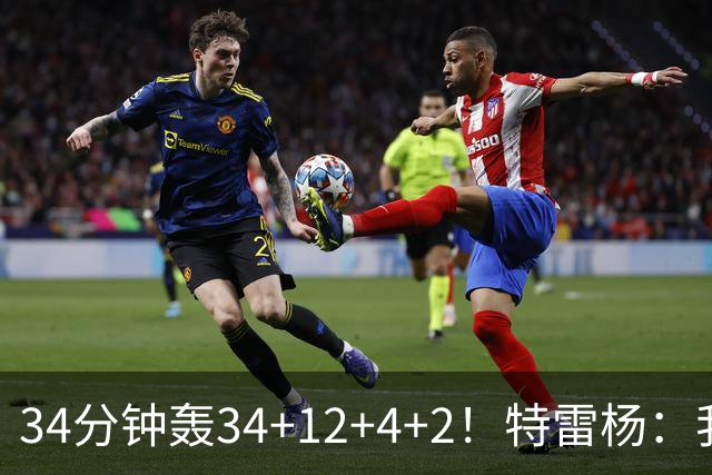 34分钟轰34+12+4+2！特雷杨：我要帮他拿MVP