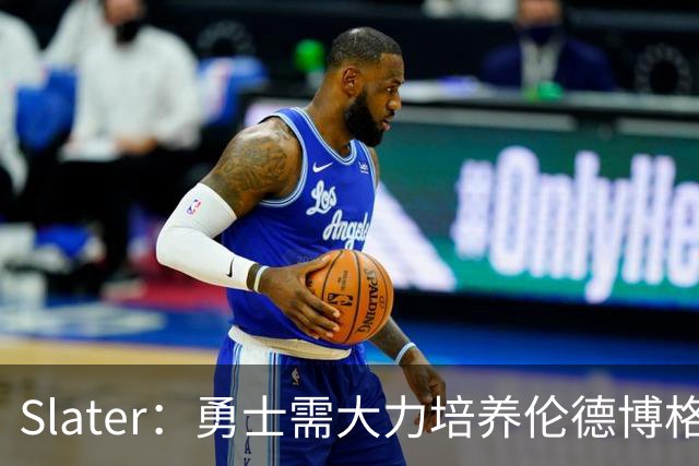 Slater：勇士需大力培养伦德博格 过去很多队内新秀都没得到机会